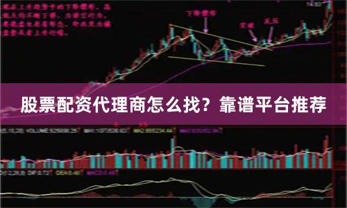 股票配资代理商怎么找？靠谱平台推荐