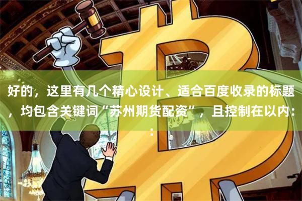 好的，这里有几个精心设计、适合百度收录的标题，均包含关键词“苏州期货配资”，且控制在以内：