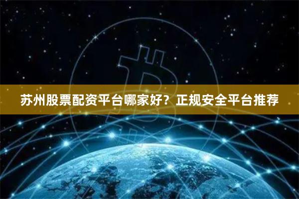 苏州股票配资平台哪家好？正规安全平台推荐
