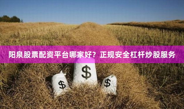 阳泉股票配资平台哪家好？正规安全杠杆炒股服务