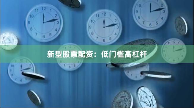 新型股票配资：低门槛高杠杆