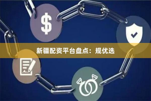 新疆配资平台盘点：规优选