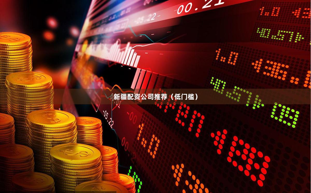新疆配资公司推荐（低门槛）