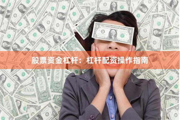 股票资金杠杆：杠杆配资操作指南