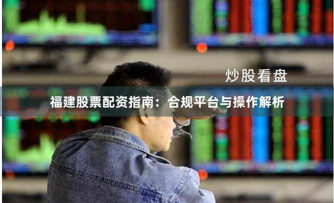 福建股票配资指南：合规平台与操作解析
