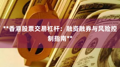 **香港股票交易杠杆：融资融券与风险控制指南**