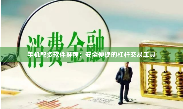 手机配资软件推荐：安全便捷的杠杆交易工具
