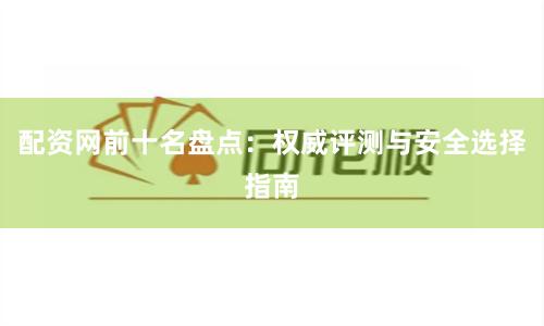 配资网前十名盘点：权威评测与安全选择指南