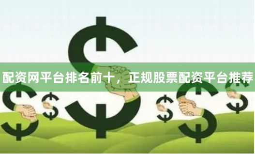 配资网平台排名前十，正规股票配资平台推荐