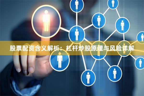 股票配资含义解析：杠杆炒股原理与风险详解