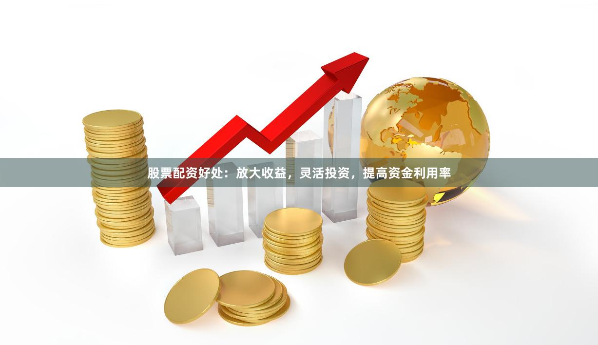 股票配资好处：放大收益，灵活投资，提高资金利用率
