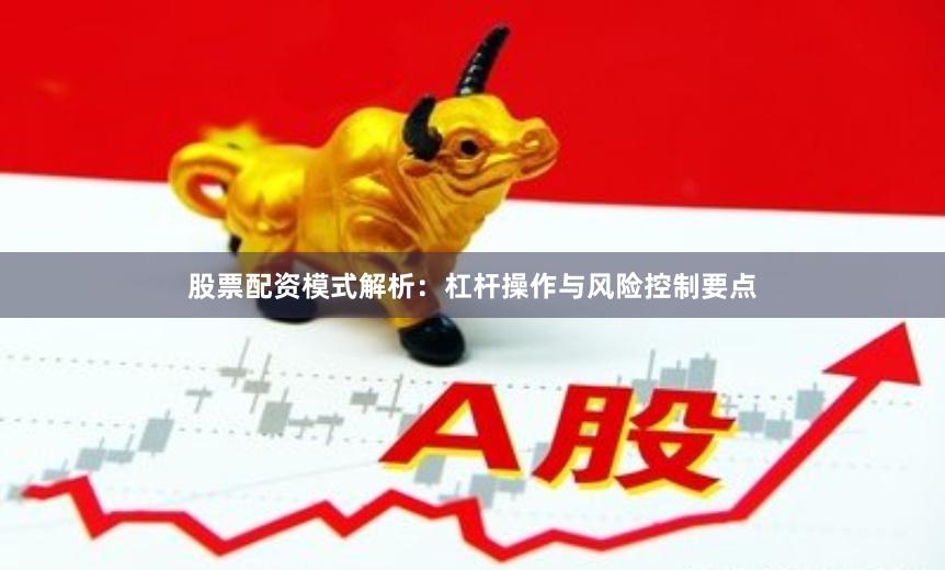 股票配资模式解析：杠杆操作与风险控制要点