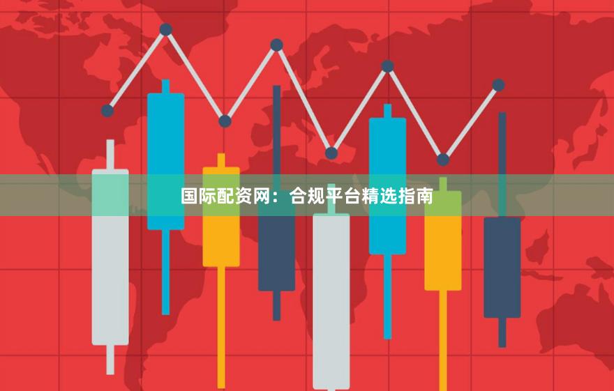 国际配资网：合规平台精选指南