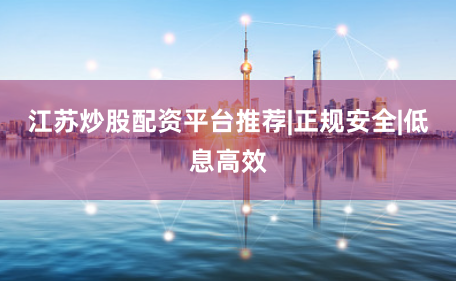 江苏炒股配资平台推荐|正规安全|低息高效