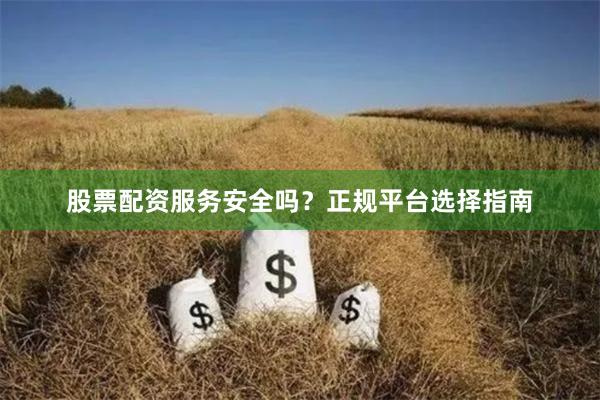 股票配资服务安全吗？正规平台选择指南