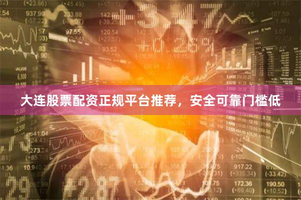 大连股票配资正规平台推荐，安全可靠门槛低