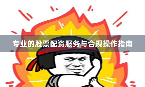 专业的股票配资服务与合规操作指南