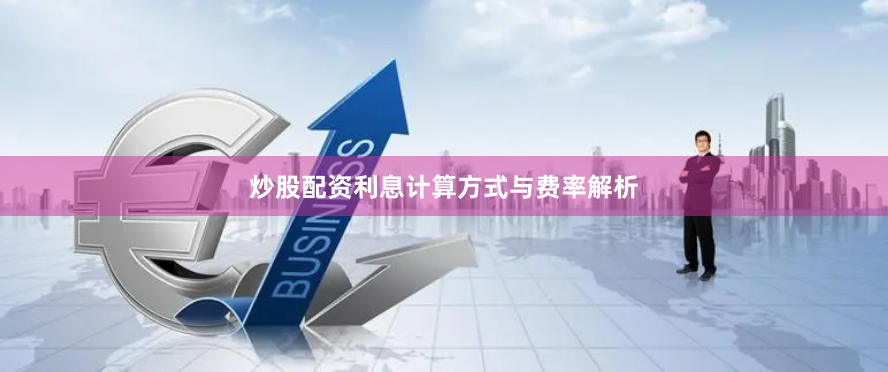 炒股配资利息计算方式与费率解析